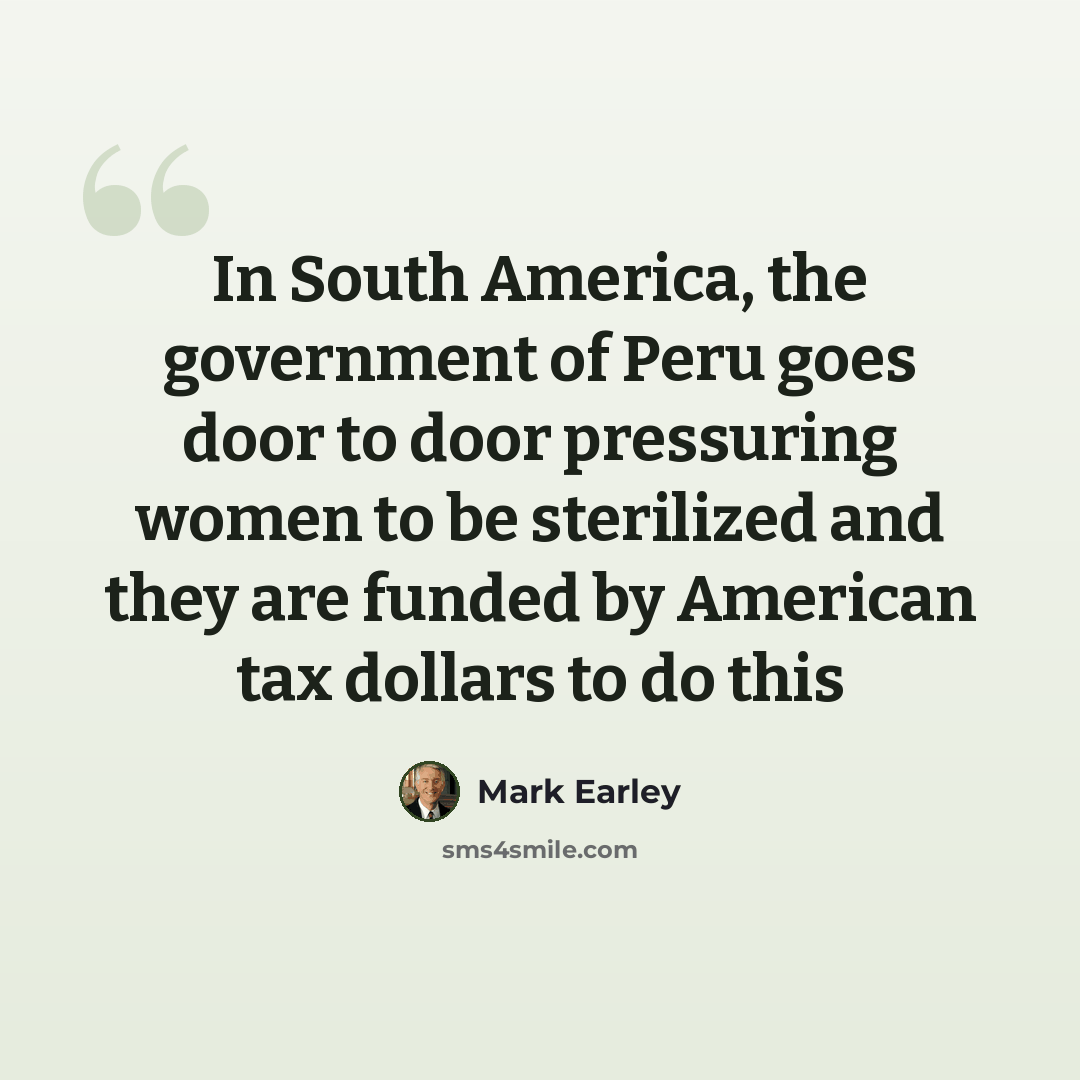 “In South America, the government of Peru goes door to door pressuring women to be sterilized and they are funded by American tax dollars to do this” quote by Mark Earley