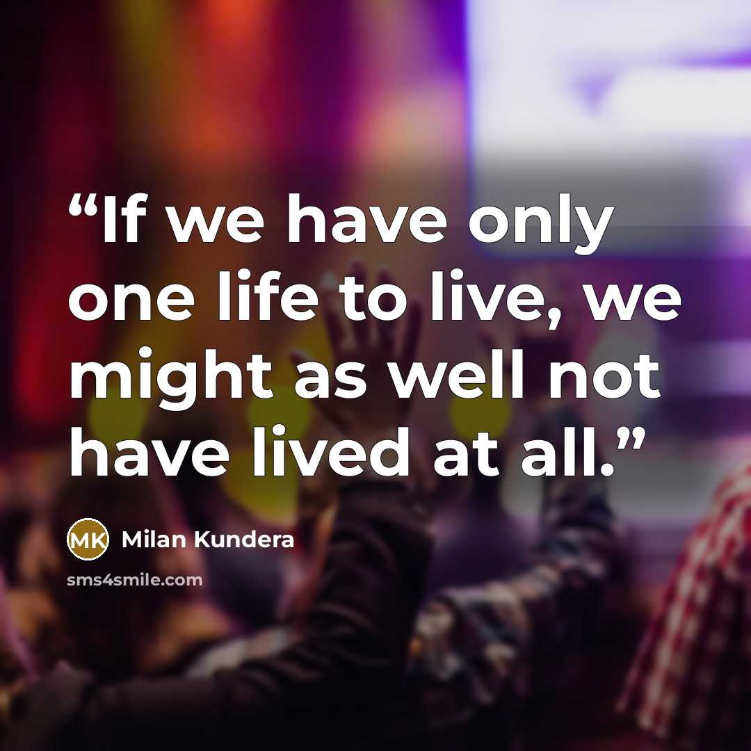 “If we have only one life to live, we might as well not have lived at all.” quote by Milan Kundera