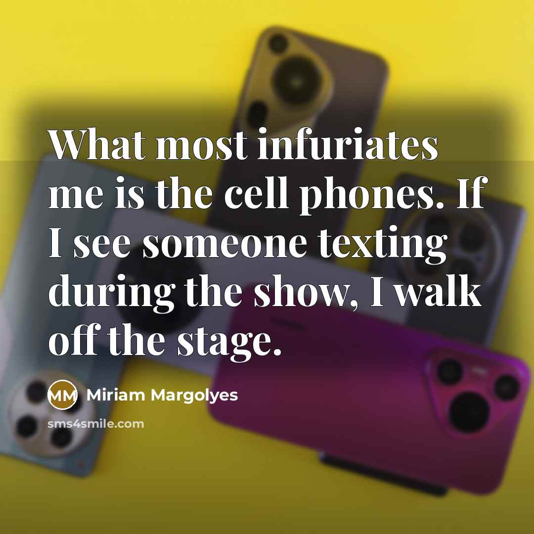 “What most infuriates me is the cell phones. If I see someone texting during the show, I walk off the stage.” quote by Miriam Margolyes