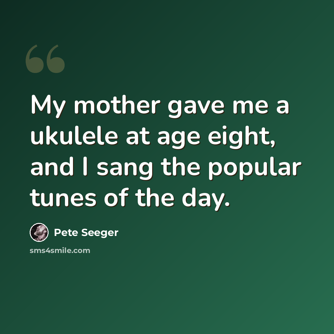 “My mother gave me a ukulele at age eight, and I sang the popular tunes of the day.” quote by Pete Seeger