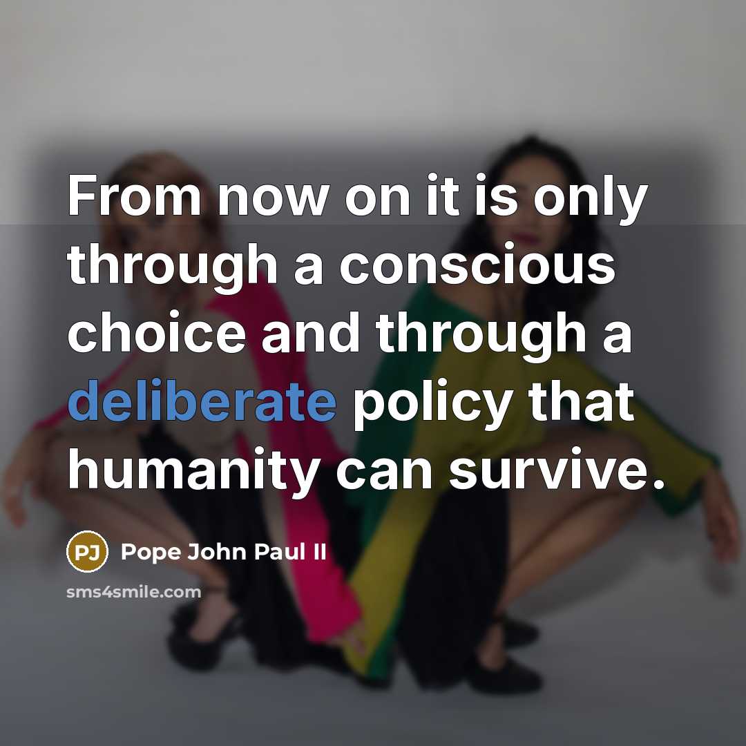 “From now on it is only through a conscious choice and through a deliberate policy that humanity can survive.” quote by Pope John Paul II
