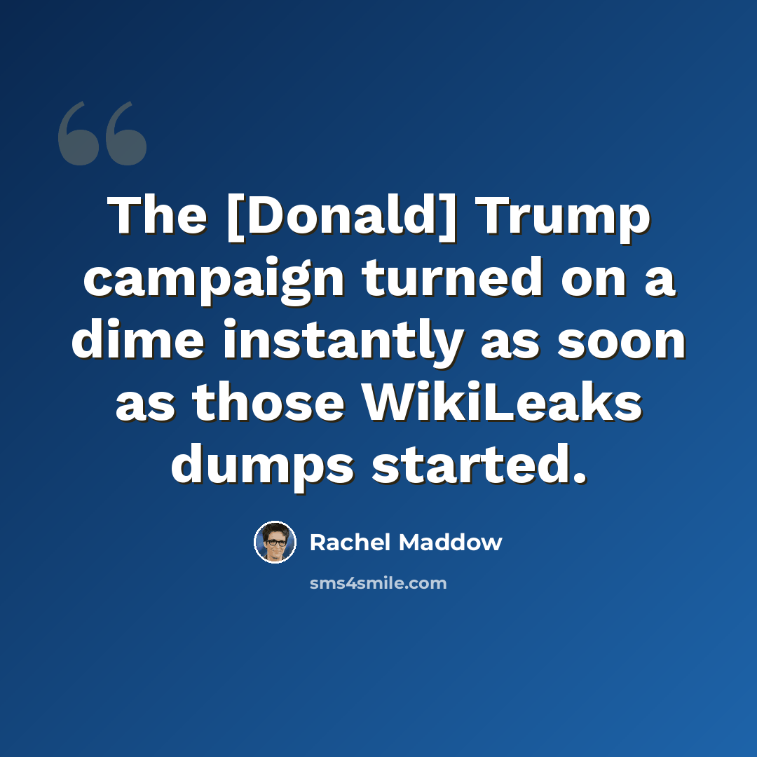 “The [Donald] Trump campaign turned on a dime instantly as soon as those WikiLeaks dumps started.” quote by Rachel Maddow