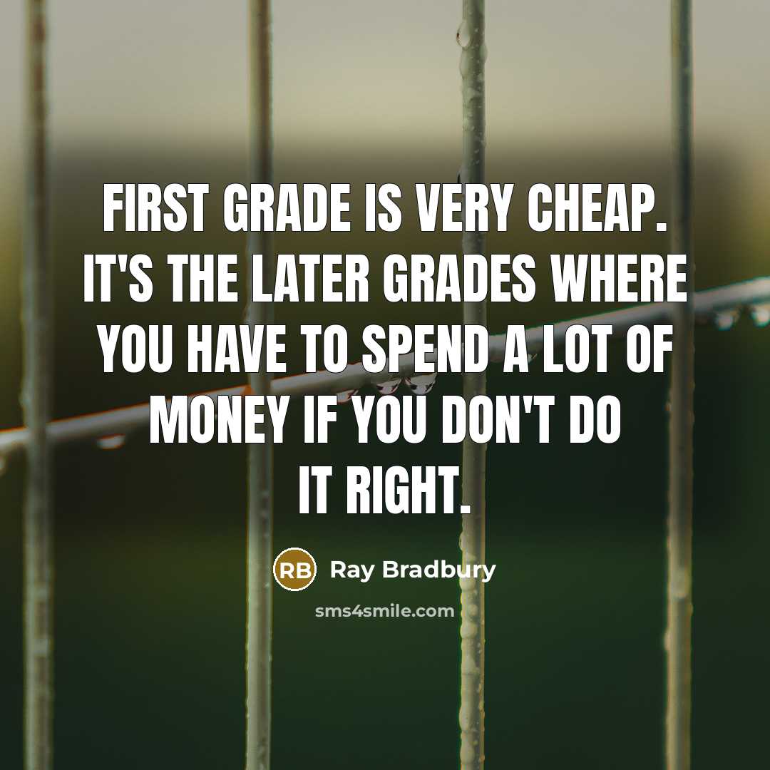 “First grade is very cheap. It's the later grades where you have to spend a lot of money if you don't do it right.” quote by Ray Bradbury