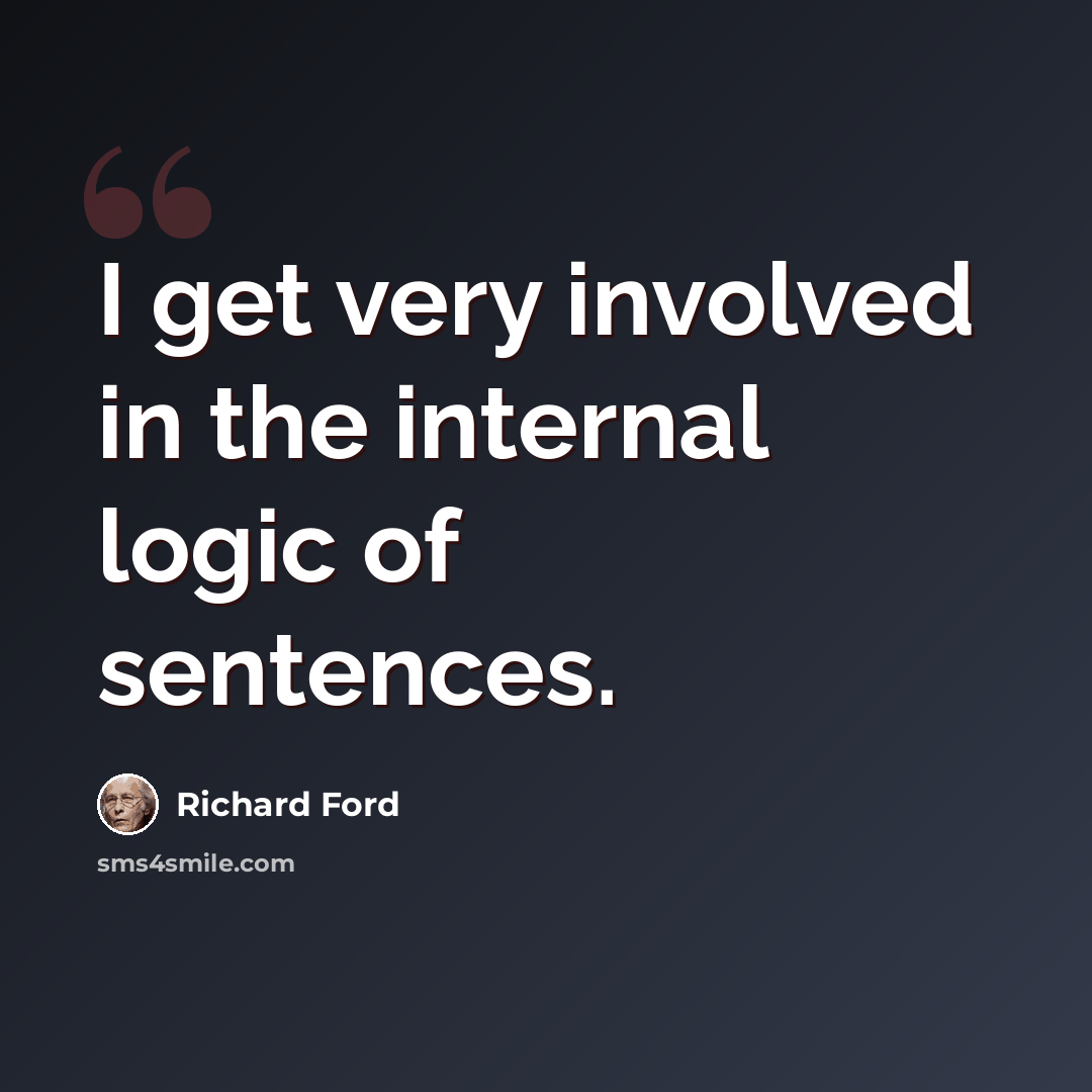 “I get very involved in the internal logic of sentences.” quote by Richard Ford