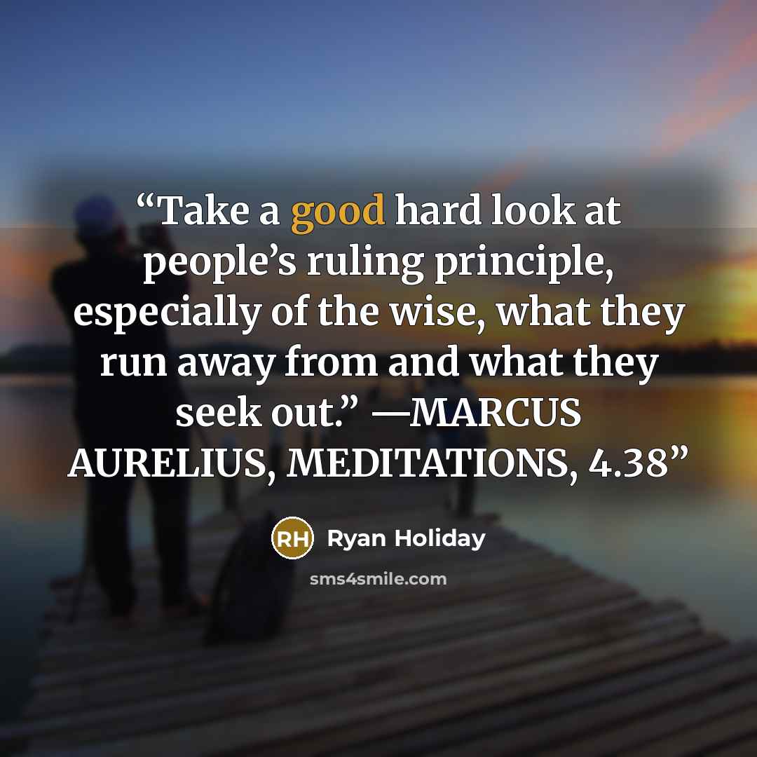 “Take a good hard look at people’s ruling principle, especially of the wise, what they run away from and what they seek out.” —MARCUS AURELIUS, MEDITATIONS, 4.38” quote by Ryan Holiday