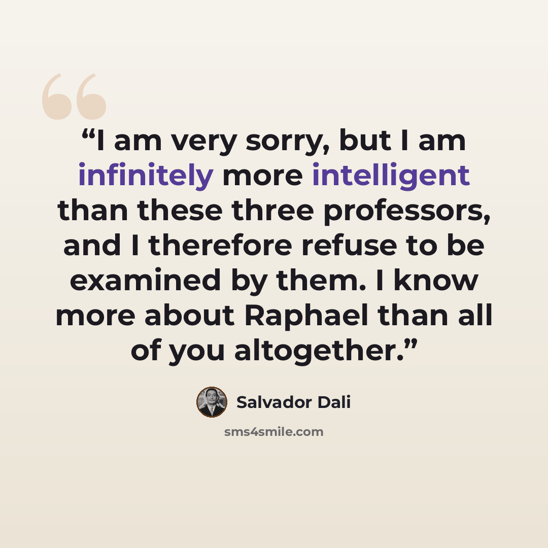 “I am very sorry, but I am infinitely more intelligent than these three professors, and I therefore refuse to be examined by them. I know more about Raphael than all of you altogether.” quote by salvador dalí