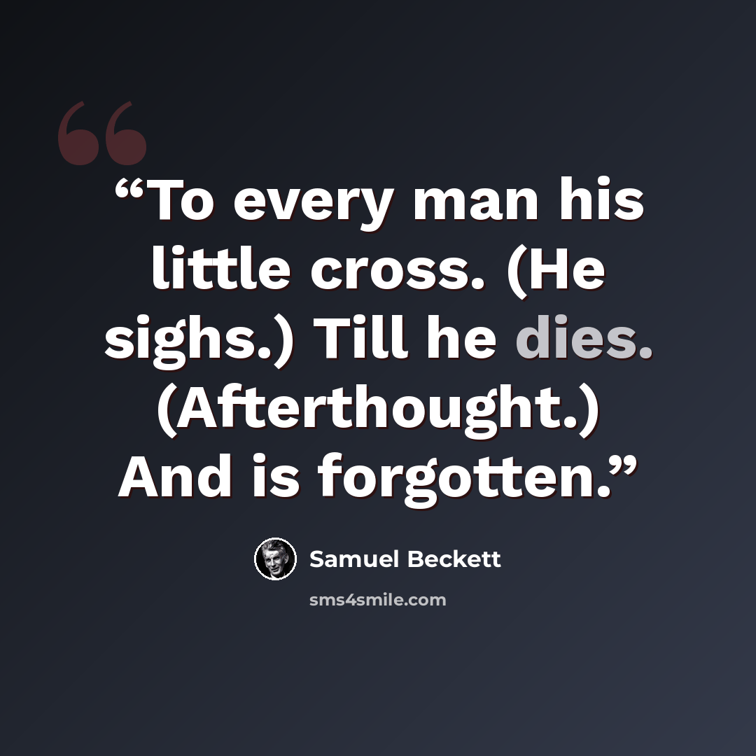 “To every man his little cross. (He sighs.) Till he dies. (Afterthought.) And is forgotten.” quote by Samuel Beckett