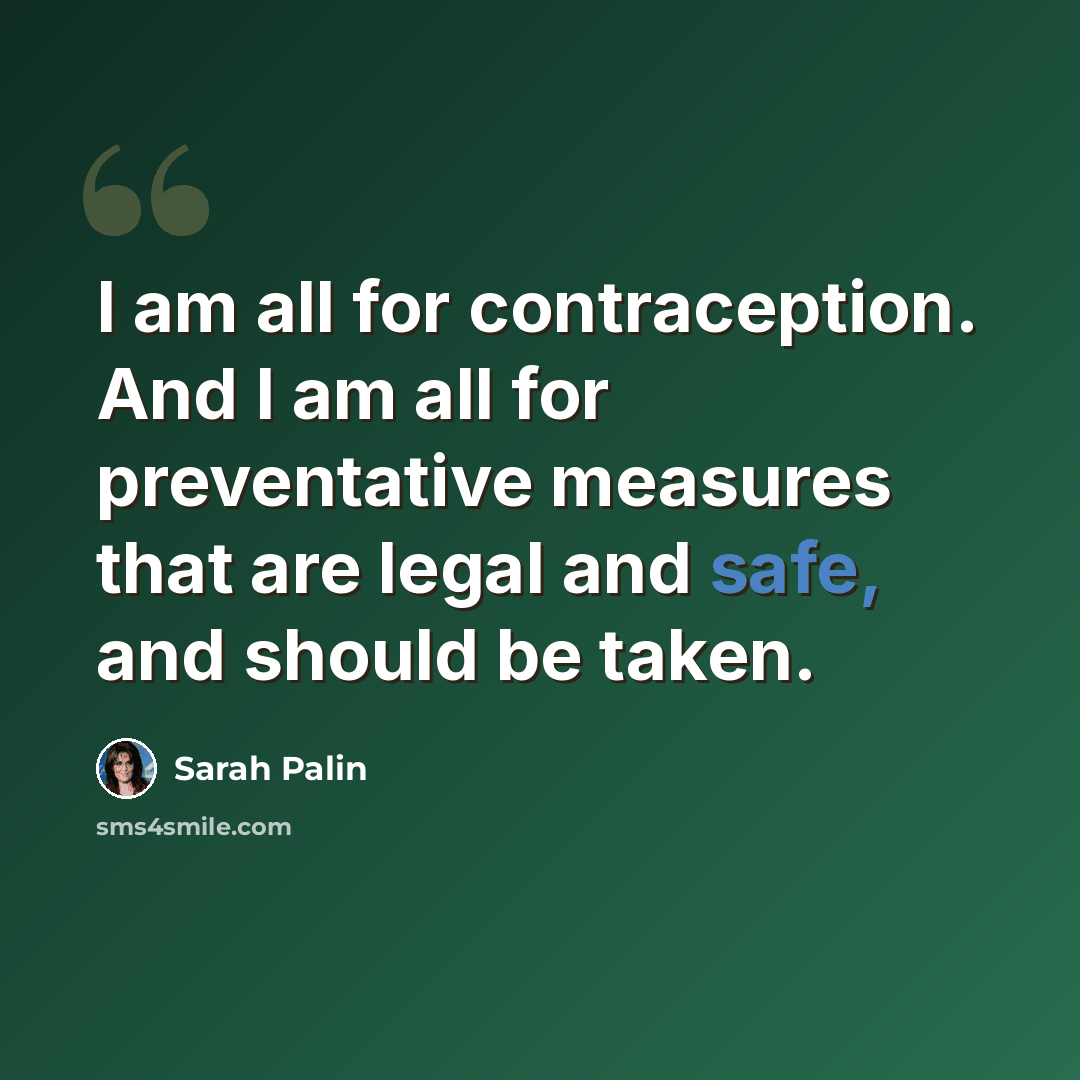 “I am all for contraception. And I am all for preventative measures that are legal and safe, and should be taken.” quote by Sarah Palin