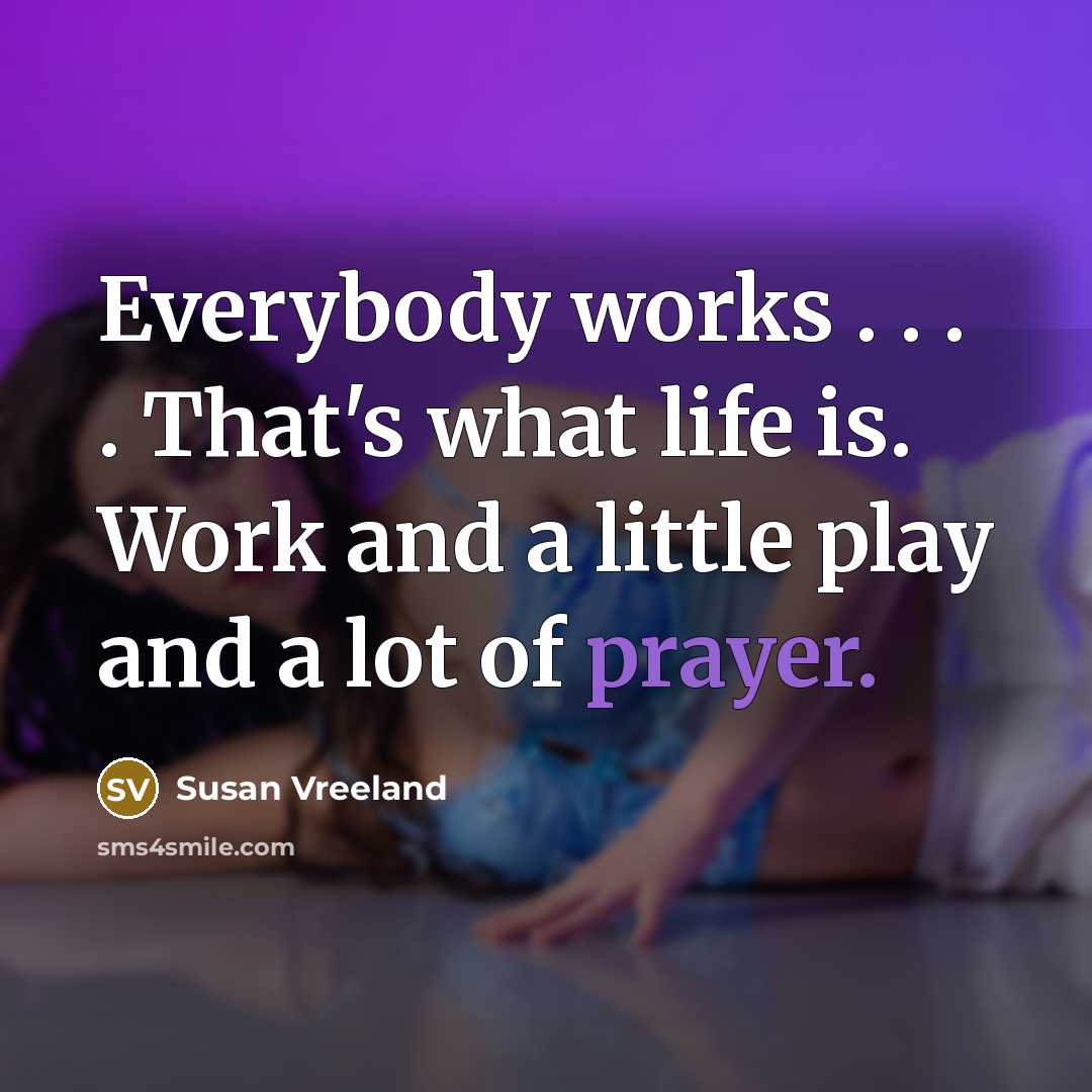 “Everybody works . . . . That's what life is. Work and a little play and a lot of prayer.” quote by Susan Vreeland