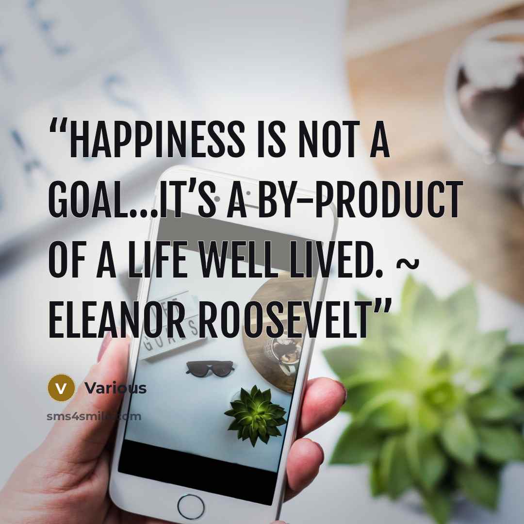 “Happiness is not a goal…it’s a by-product of a life well lived. ~ Eleanor Roosevelt” quote by Various