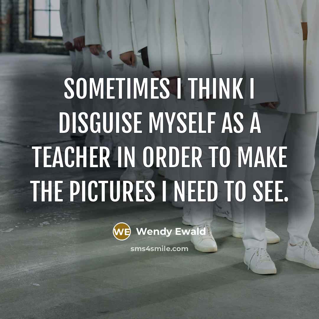 “Sometimes I think I disguise myself as a teacher in order to make the pictures I need to see.” quote by Wendy Ewald