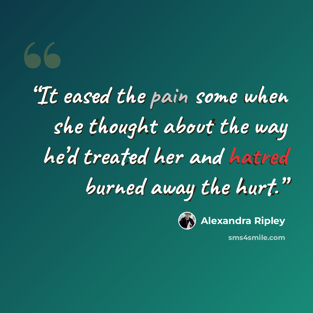 “It eased the pain some when she thought about the way he’d treated her and hatred burned away the hurt.” quote by Alexandra Ripley