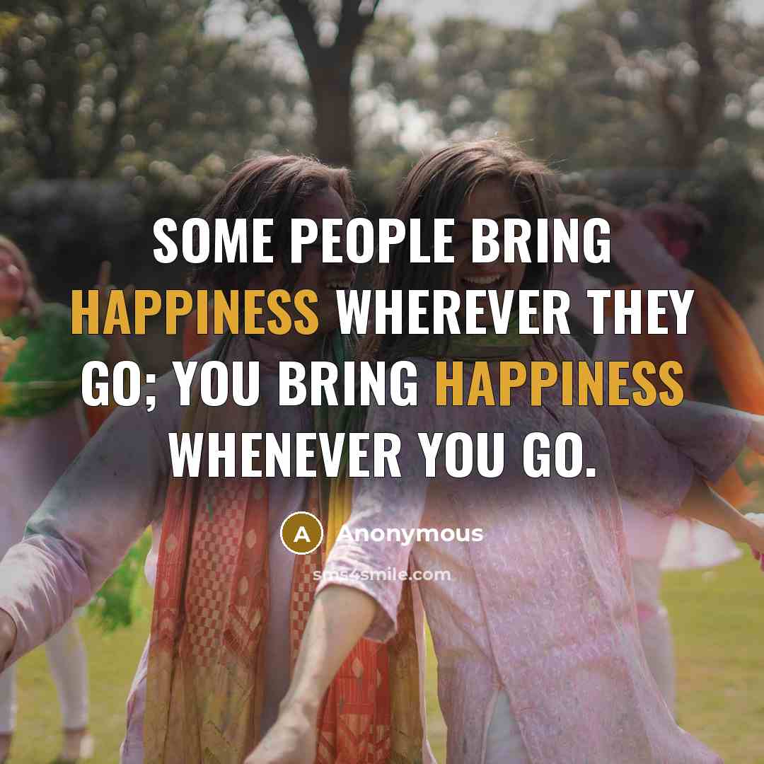 “Some people bring happiness wherever they go; you bring happiness whenever you go.” quote by Anonymous