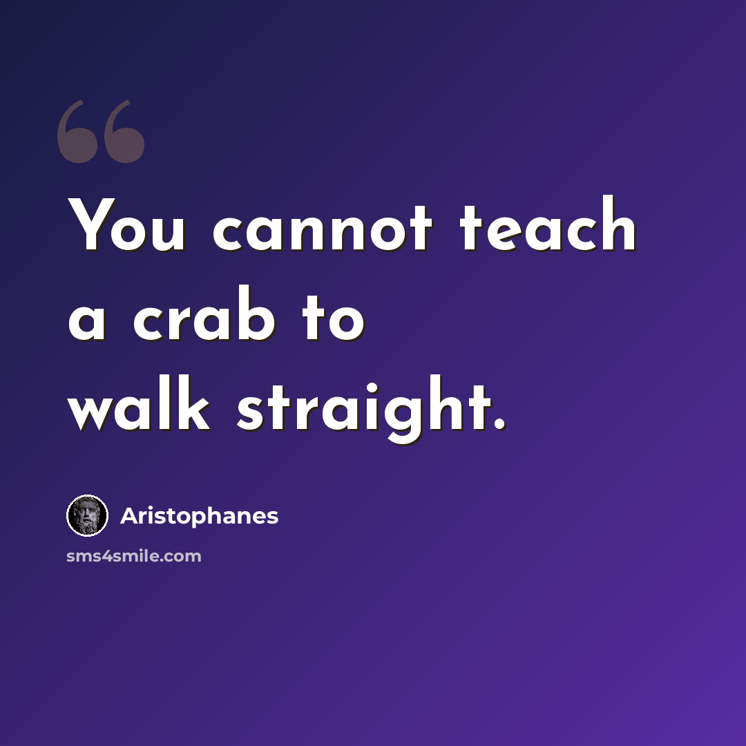 “You cannot teach a crab to walk straight.” quote by Aristophanes
