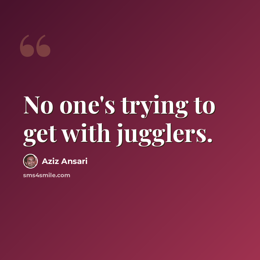 “No one's trying to get with jugglers.” quote by Aziz Ansari