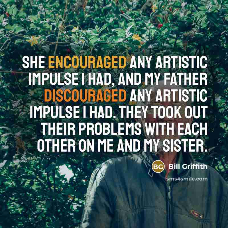 “She encouraged any artistic impulse I had, and my father discouraged any artistic impulse I had. They took out their problems with each other on me and my sister.” quote by Bill Griffith
