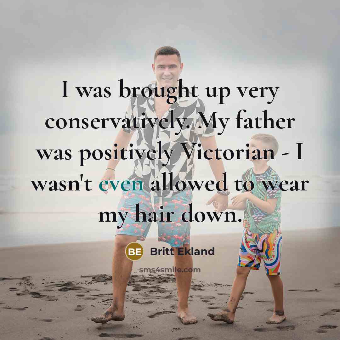“I was brought up very conservatively. My father was positively Victorian - I wasn't even allowed to wear my hair down.” quote by Britt Ekland