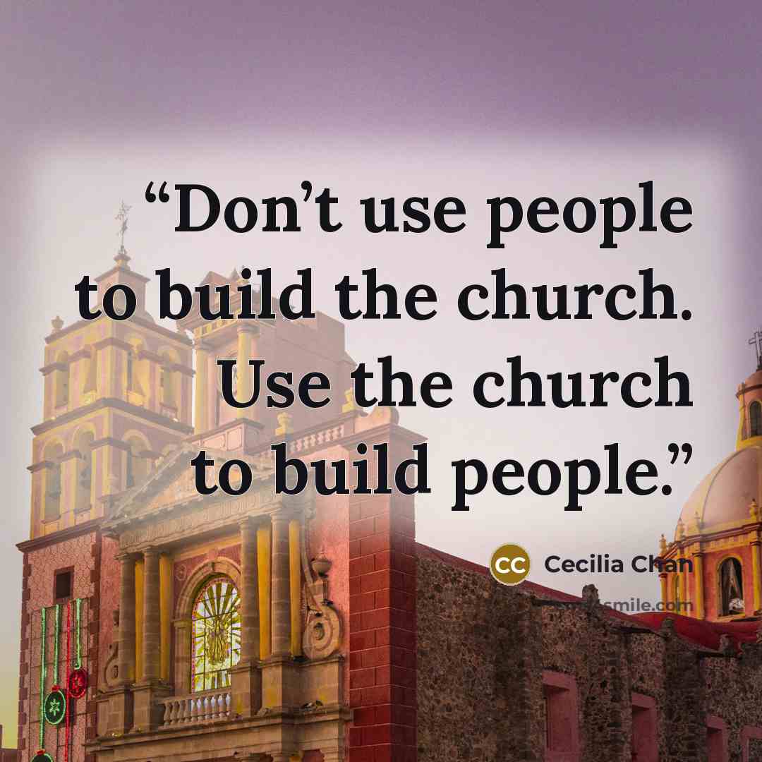 “Don’t use people to build the church. Use the church to build people.” quote by Cecilia Chan