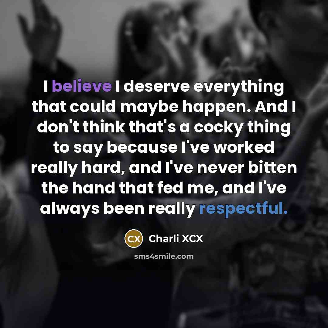 “I believe I deserve everything that could maybe happen. And I don't think that's a cocky thing to say because I've worked really hard, and I've never bitten the hand that fed me, and I've always been really respectful.” quote by Charli XCX