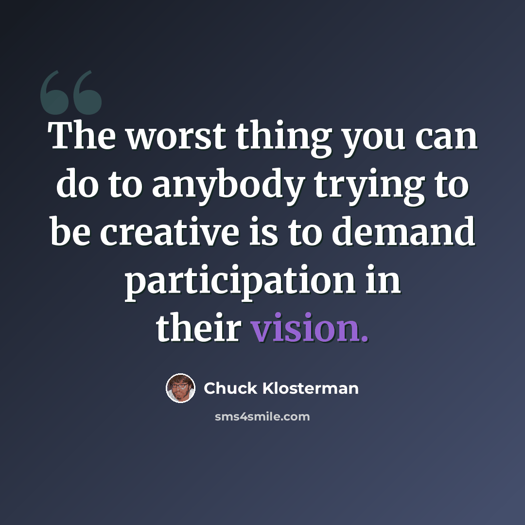 “The worst thing you can do to anybody trying to be creative is to demand participation in their vision.” quote by Chuck Klosterman