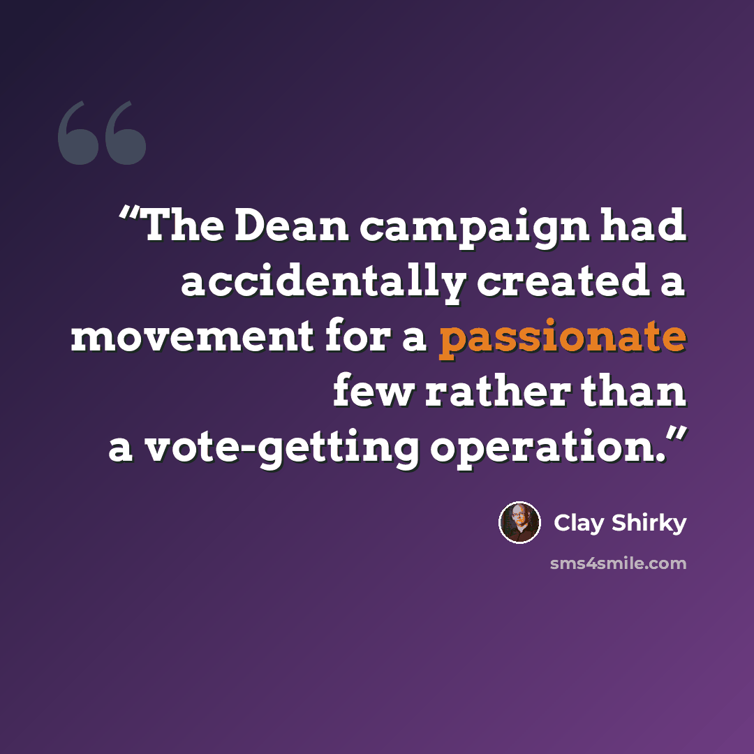 “The Dean campaign had accidentally created a movement for a passionate few rather than a vote-getting operation.” quote by Clay Shirky