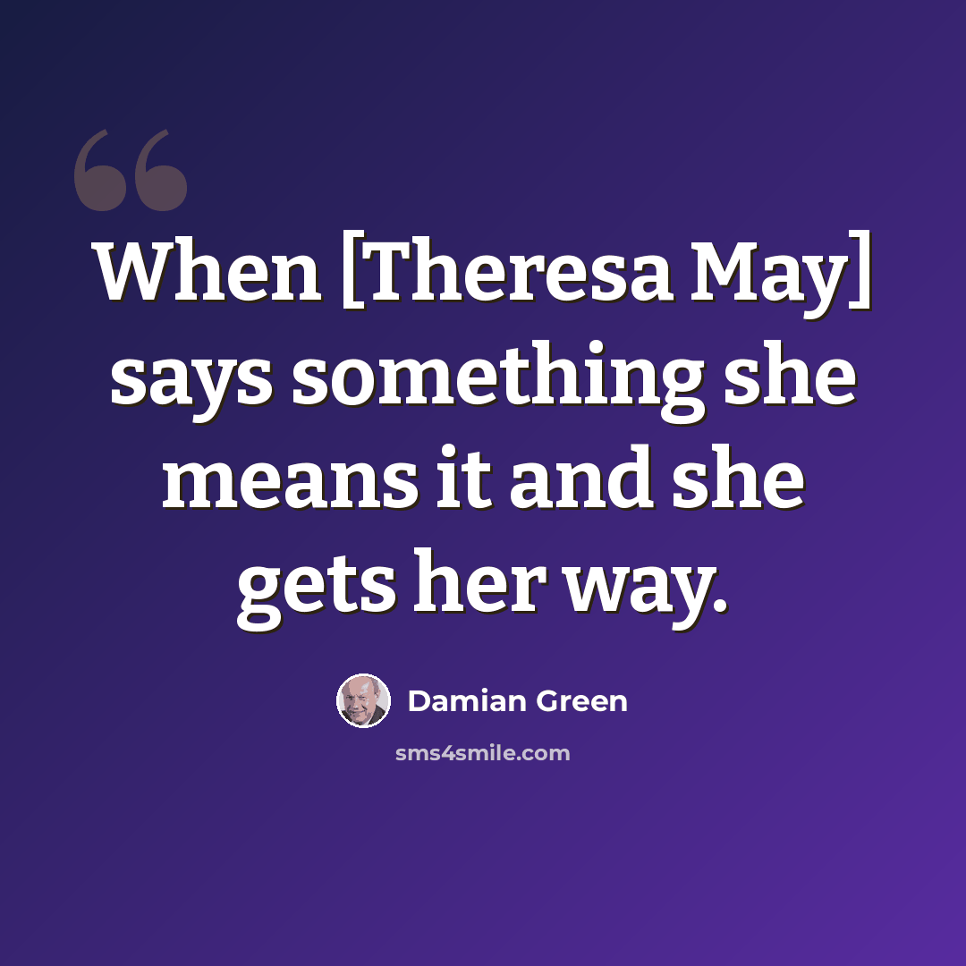“When [Theresa May] says something she means it and she gets her way.” quote by Damian Green