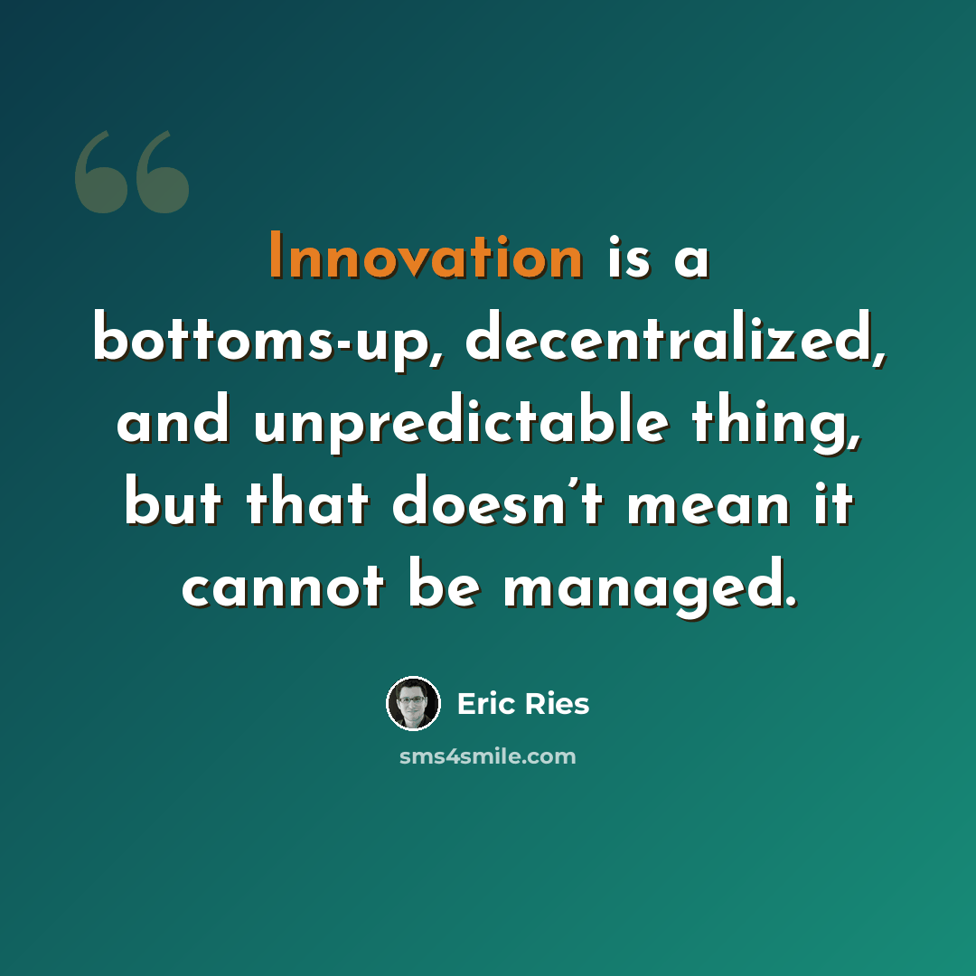 “Innovation is a bottoms-up, decentralized, and unpredictable thing, but that doesn’t mean it cannot be managed.” quote by Eric Ries