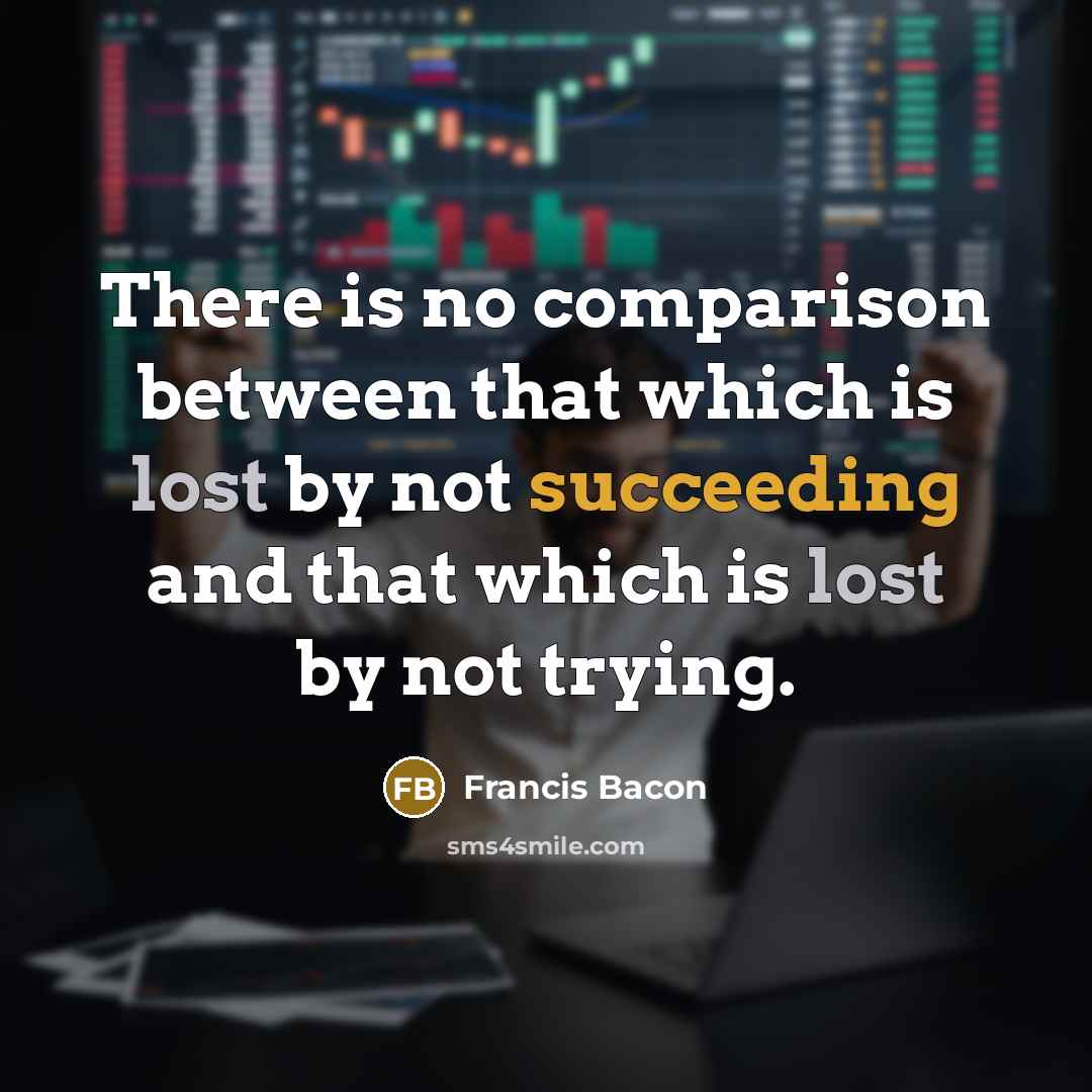 “There is no comparison between that which is lost by not succeeding and that which is lost by not trying.” quote by Francis Bacon