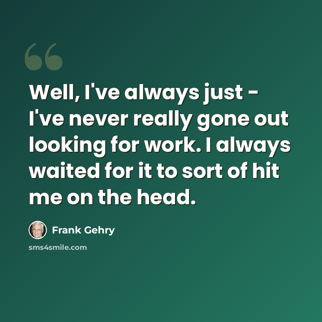 “Well, I've always just - I've never really gone out looking for work. I always waited for it to sort of hit me on the head.” quote by Frank Gehry