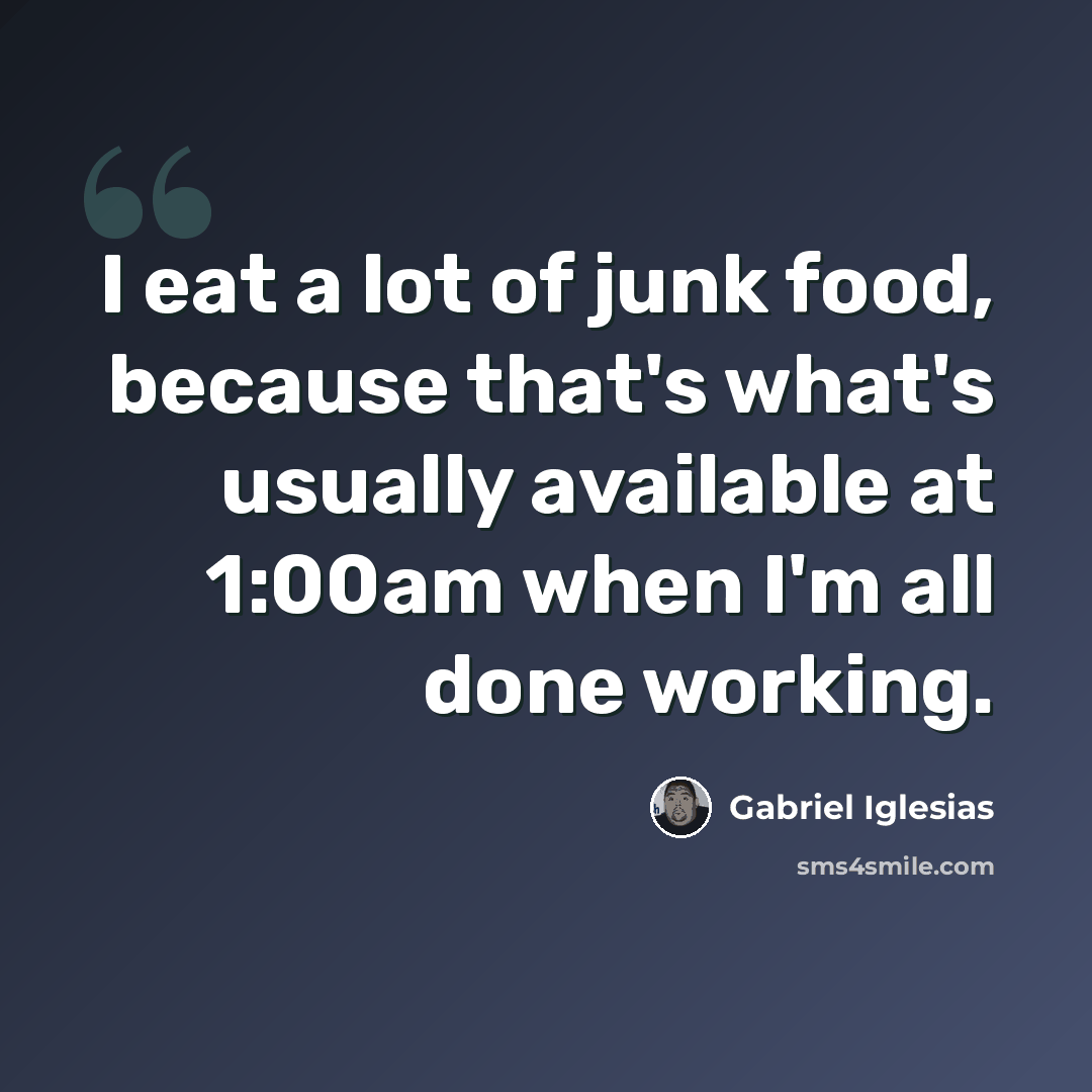 “I eat a lot of junk food, because that's what's usually available at 1:00am when I'm all done working.” quote by Gabriel Iglesias