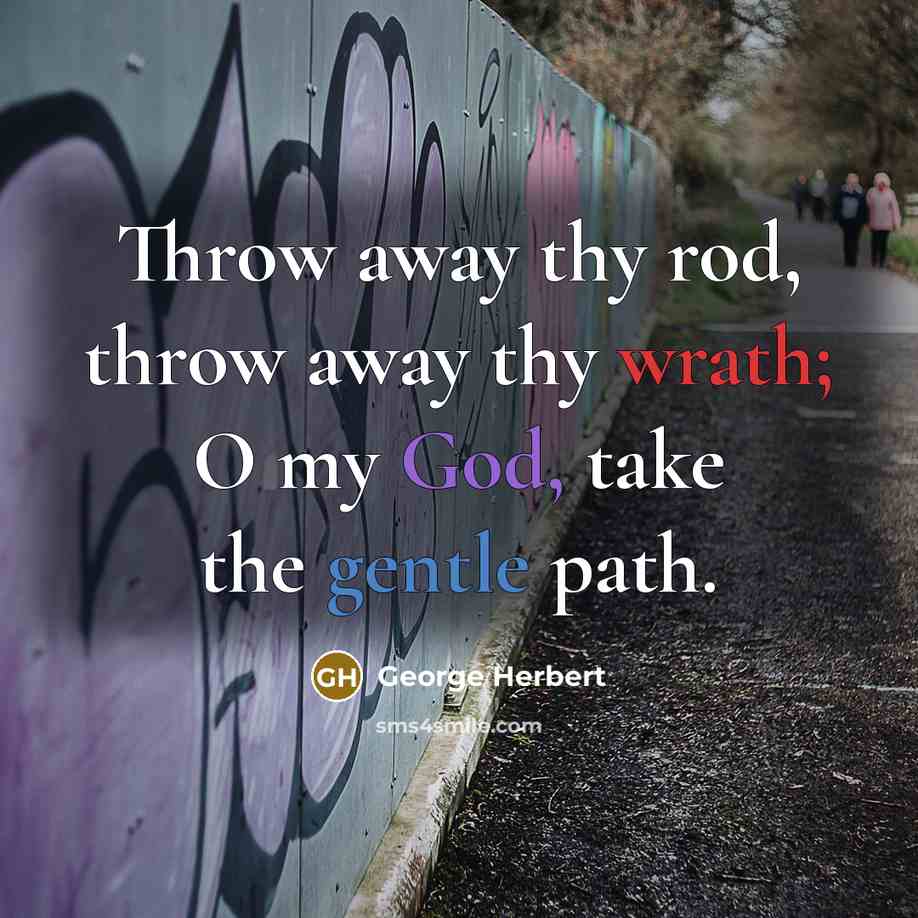 “Throw away thy rod, throw away thy wrath; O my God, take the gentle path.” quote by George Herbert