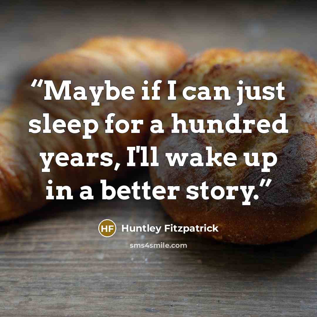 “Maybe if I can just sleep for a hundred years, I'll wake up in a better story.” quote by Huntley Fitzpatrick