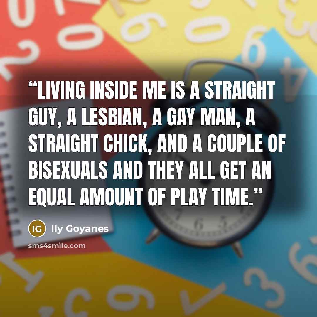 “Living inside me is a straight guy, a lesbian, a gay man, a straight chick, and a couple of bisexuals and they all get an equal amount of play time.” quote by Ily Goyanes