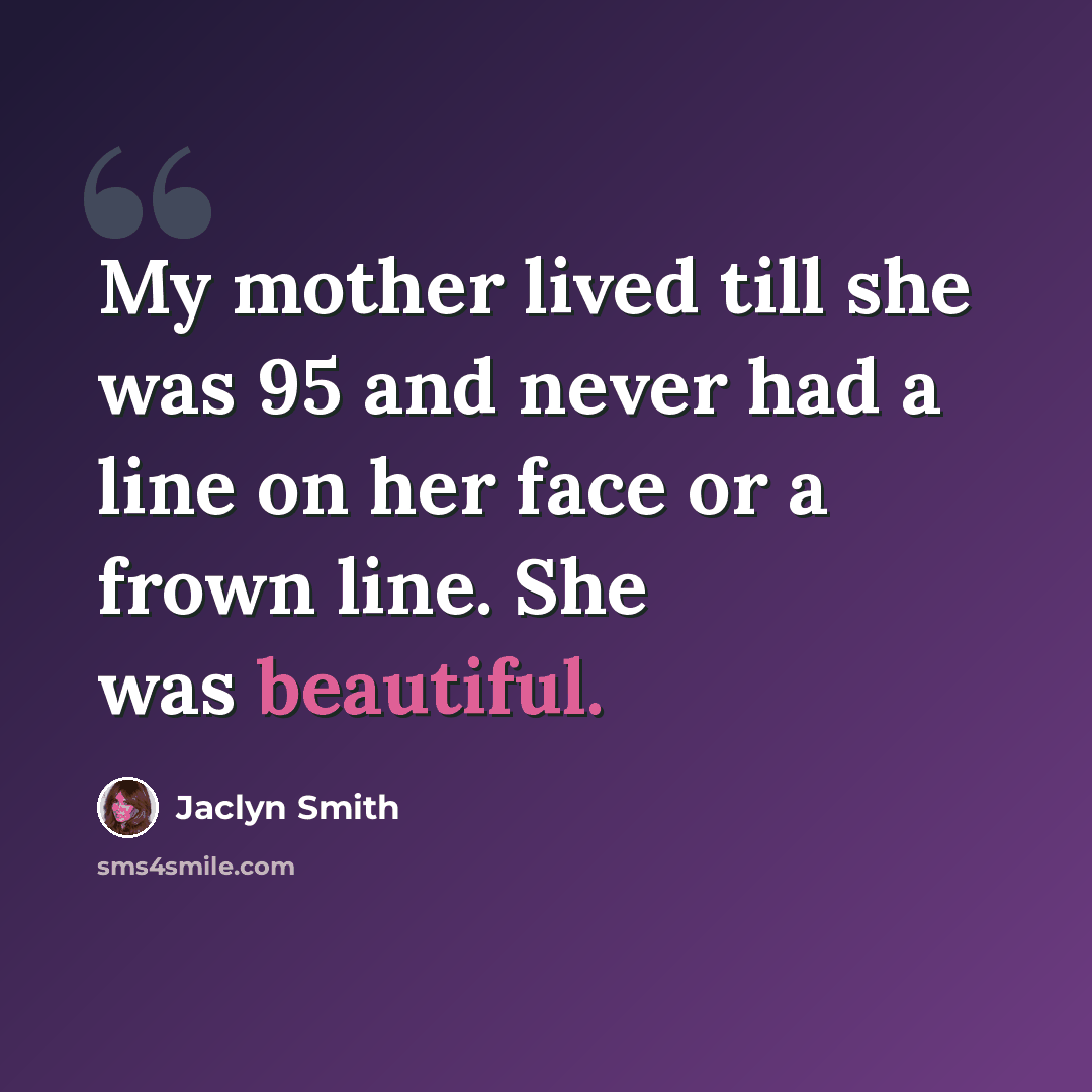 “My mother lived till she was 95 and never had a line on her face or a frown line. She was beautiful.” quote by Jaclyn Smith