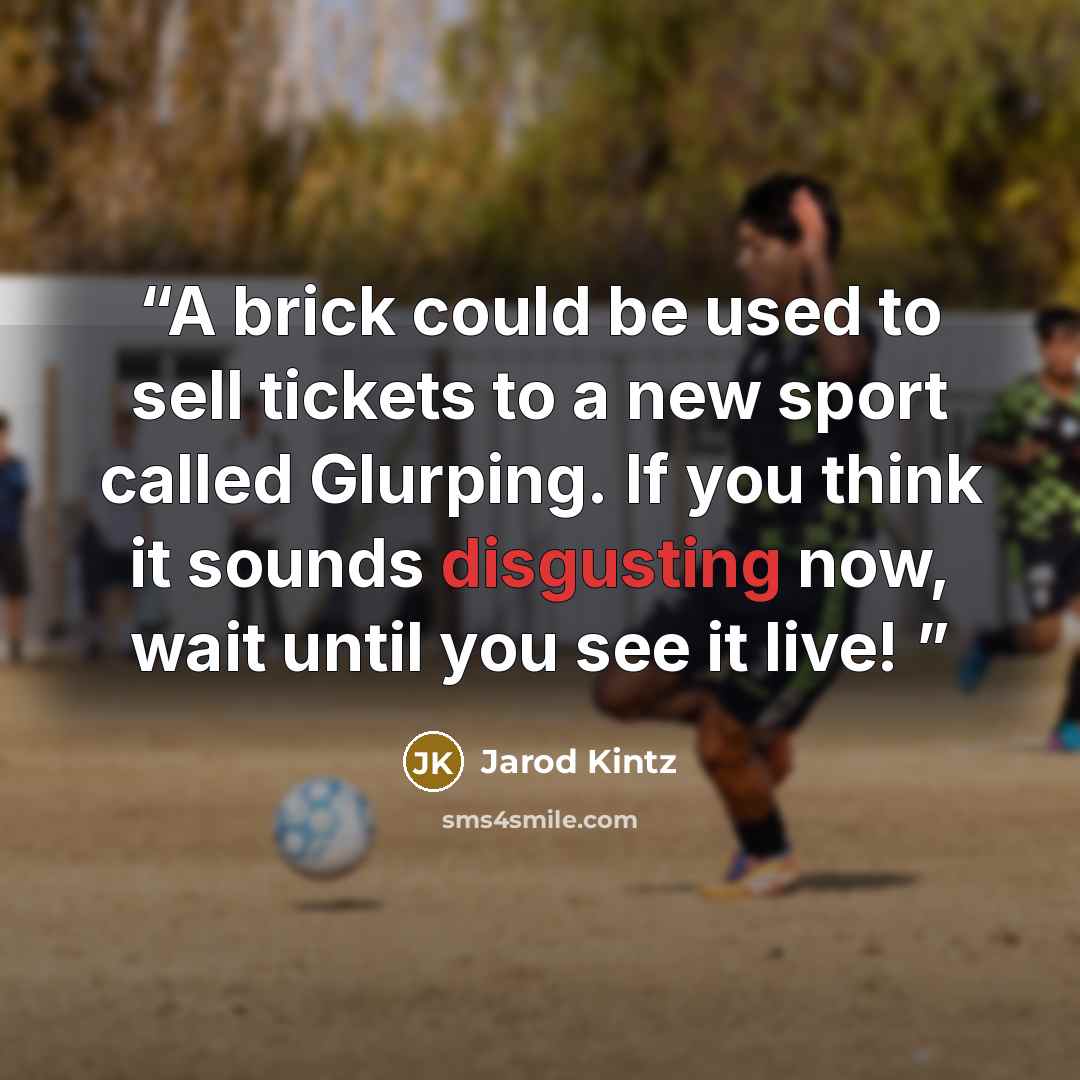 “A brick could be used to sell tickets to a new sport called Glurping. If you think it sounds disgusting now, wait until you see it live!” quote by Jarod Kintz