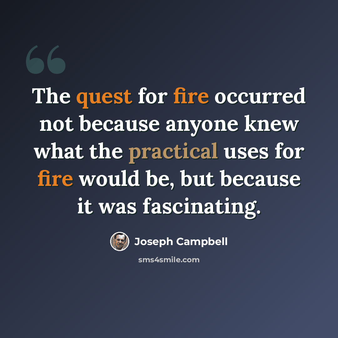 “The quest for fire occurred not because anyone knew what the practical uses for fire would be, but because it was fascinating.” quote by Joseph Campbell