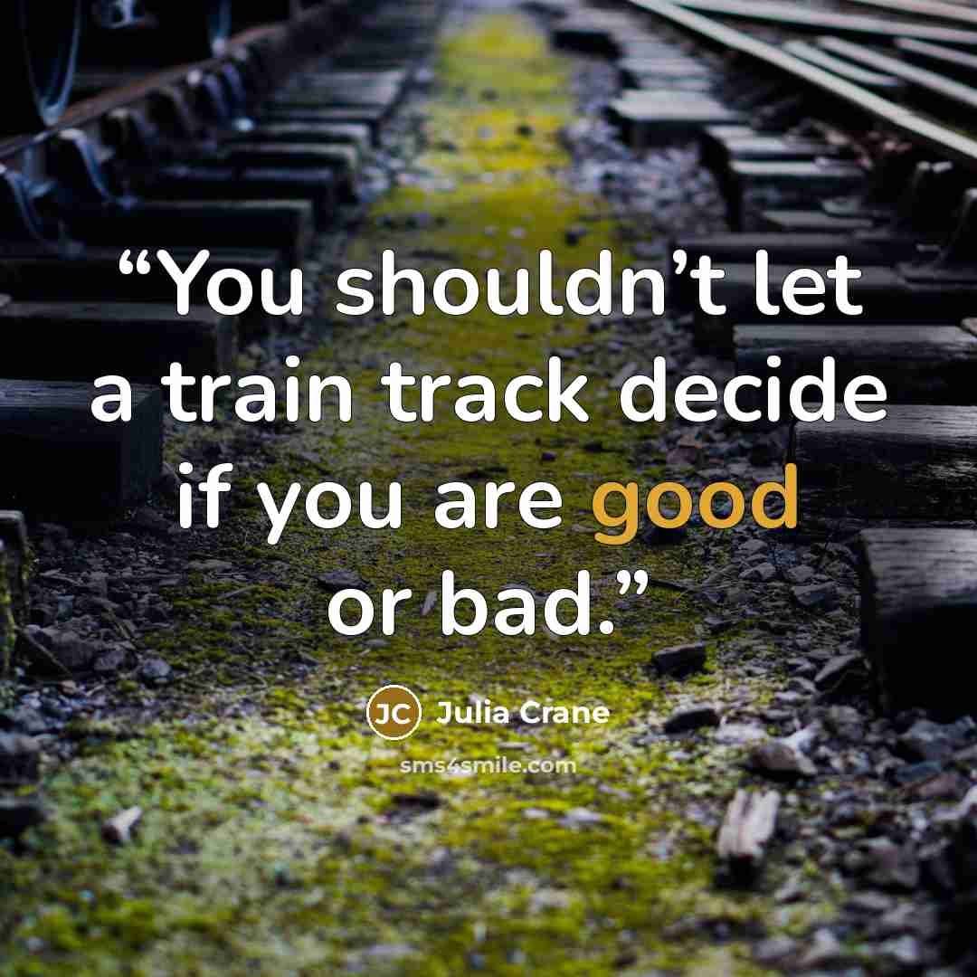 “You shouldn’t let a train track decide if you are good or bad.” quote by Julia Crane