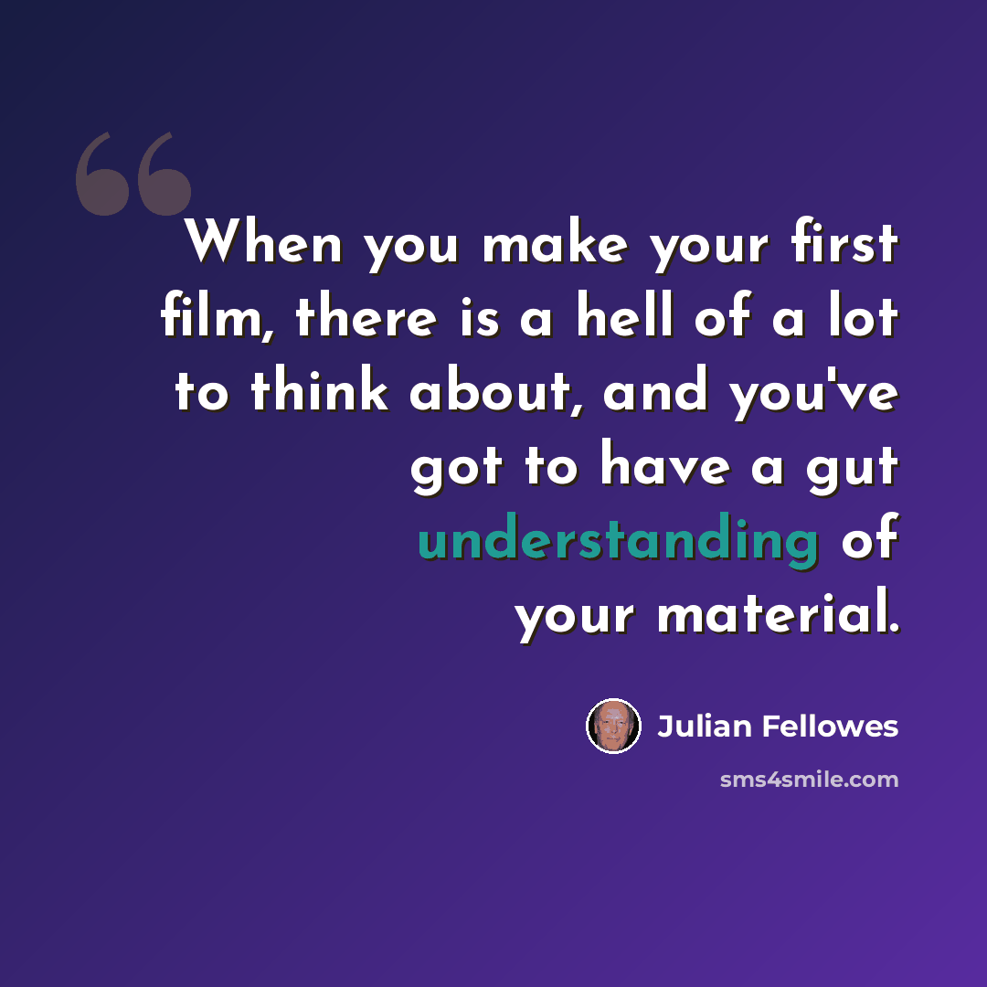 “When you make your first film, there is a hell of a lot to think about, and you've got to have a gut understanding of your material.” quote by Julian Fellowes