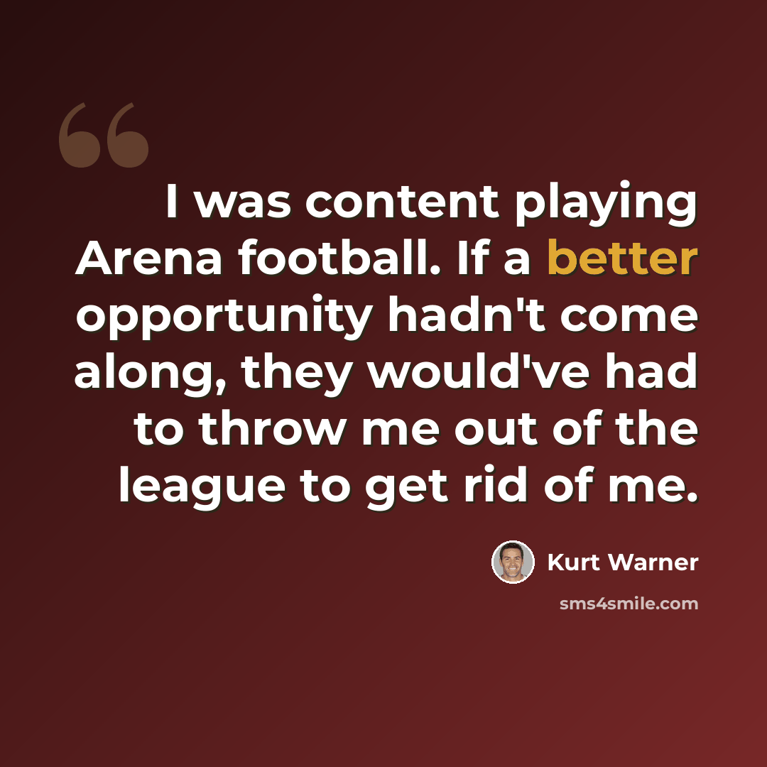 “I was content playing Arena football. If a better opportunity hadn't come along, they would've had to throw me out of the league to get rid of me.” quote by Kurt Warner