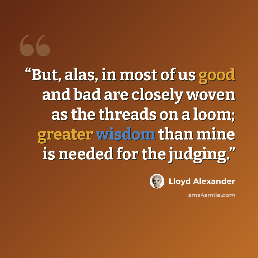 “But, alas, in most of us good and bad are closely woven as the threads on a loom; greater wisdom than mine is needed for the judging.” quote by Lloyd Alexander