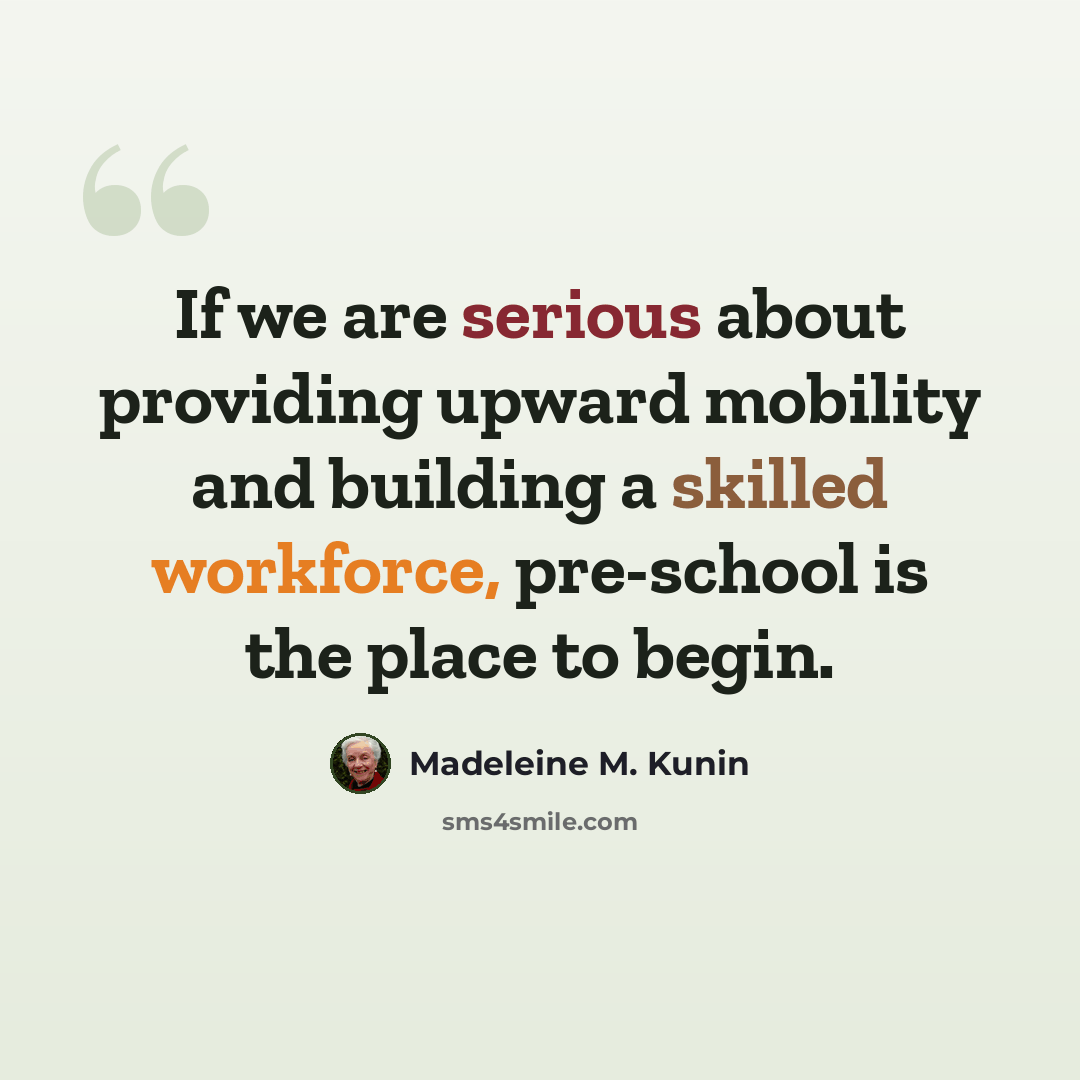 “If we are serious about providing upward mobility and building a skilled workforce, pre-school is the place to begin.” quote by Madeleine M. Kunin