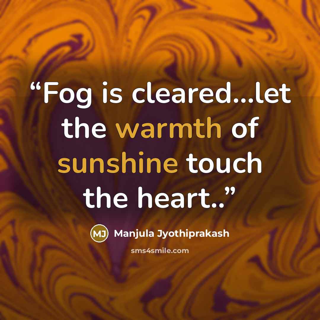 “Fog is cleared…let the warmth of sunshine touch the heart..” quote by Manjula Jyothiprakash
