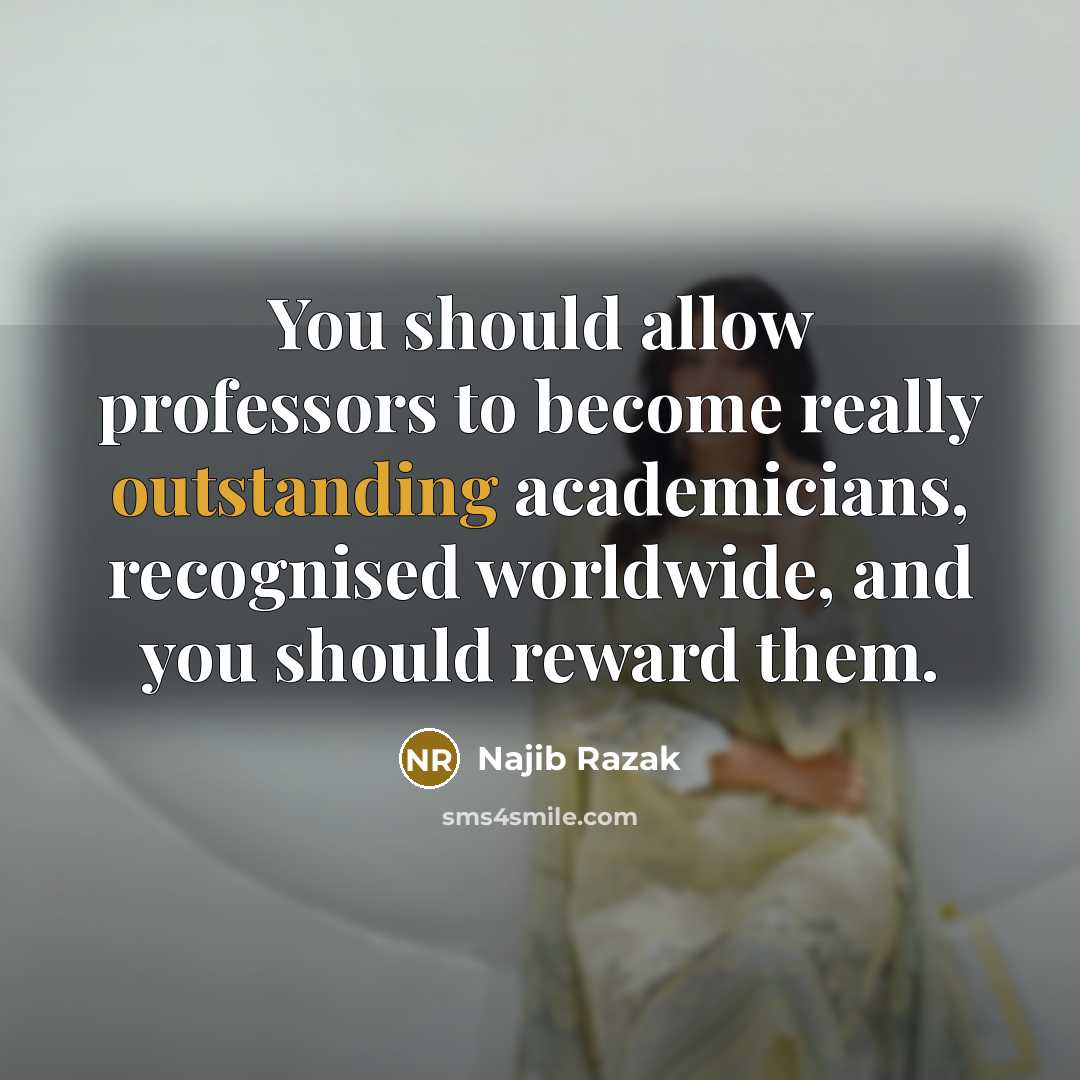 “You should allow professors to become really outstanding academicians, recognised worldwide, and you should reward them.” quote by Najib Razak
