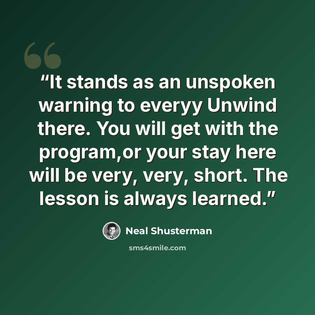 “It stands as an unspoken warning to everyy Unwind there. You will get with the program,or your stay here will be very, very, short. The lesson is always learned.” quote by Neal Shusterman