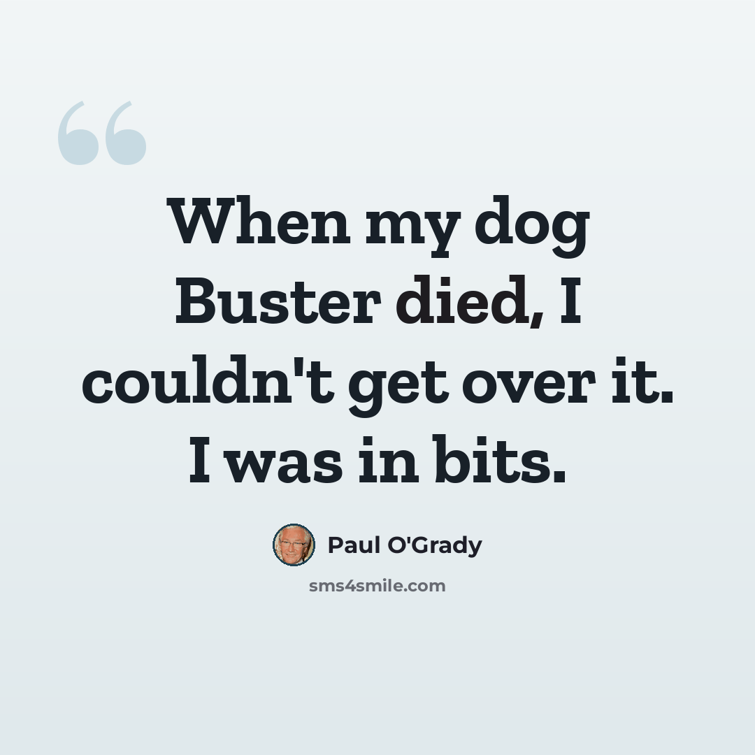 “When my dog Buster died, I couldn't get over it. I was in bits.” quote by Paul O'Grady