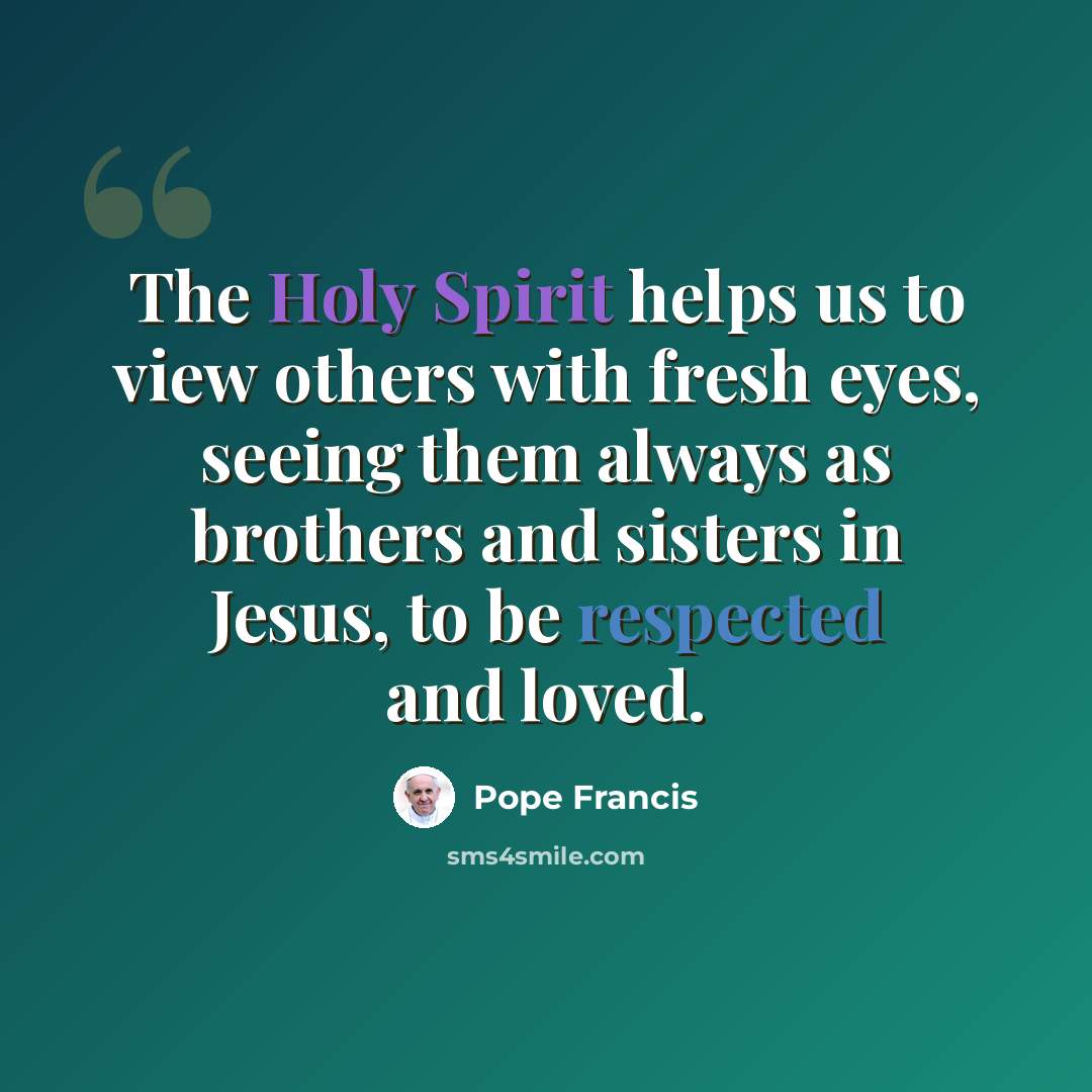 “The Holy Spirit helps us to view others with fresh eyes, seeing them always as brothers and sisters in Jesus, to be respected and loved.” quote by Pope Francis