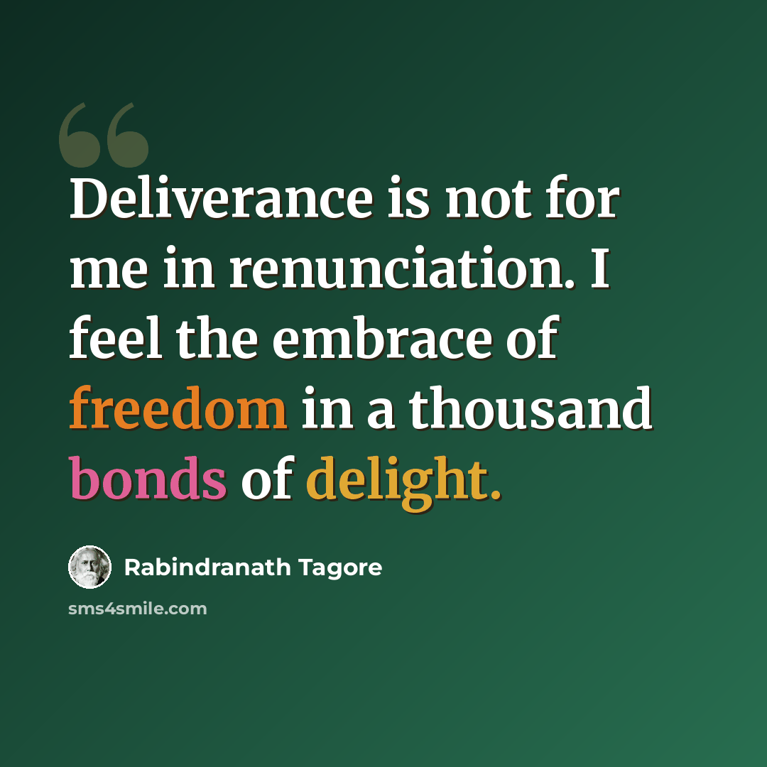 “Deliverance is not for me in renunciation. I feel the embrace of freedom in a thousand bonds of delight.” quote by Rabindranath Tagore