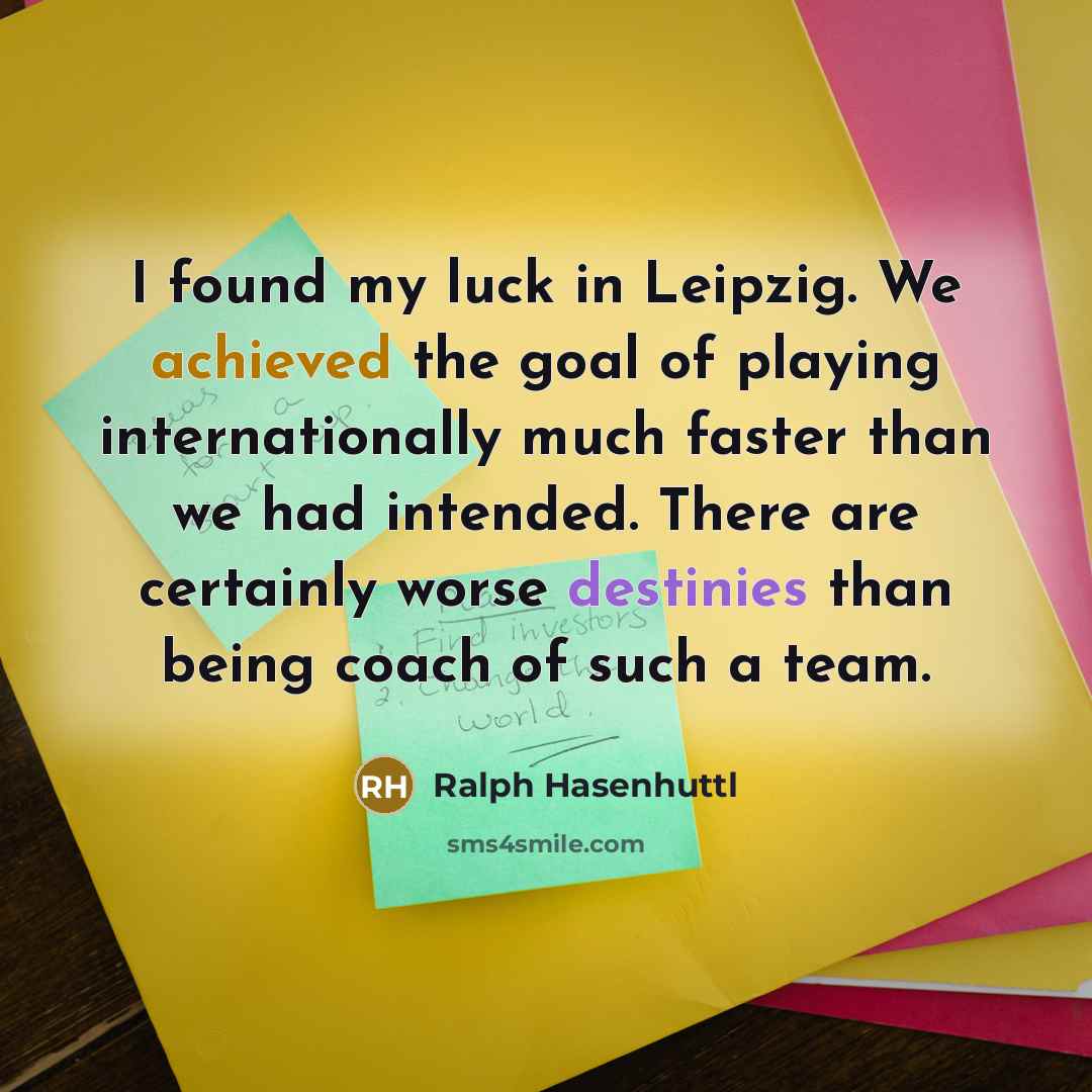“I found my luck in Leipzig. We achieved the goal of playing internationally much faster than we had intended. There are certainly worse destinies than being coach of such a team.” quote by Ralph Hasenhuttl