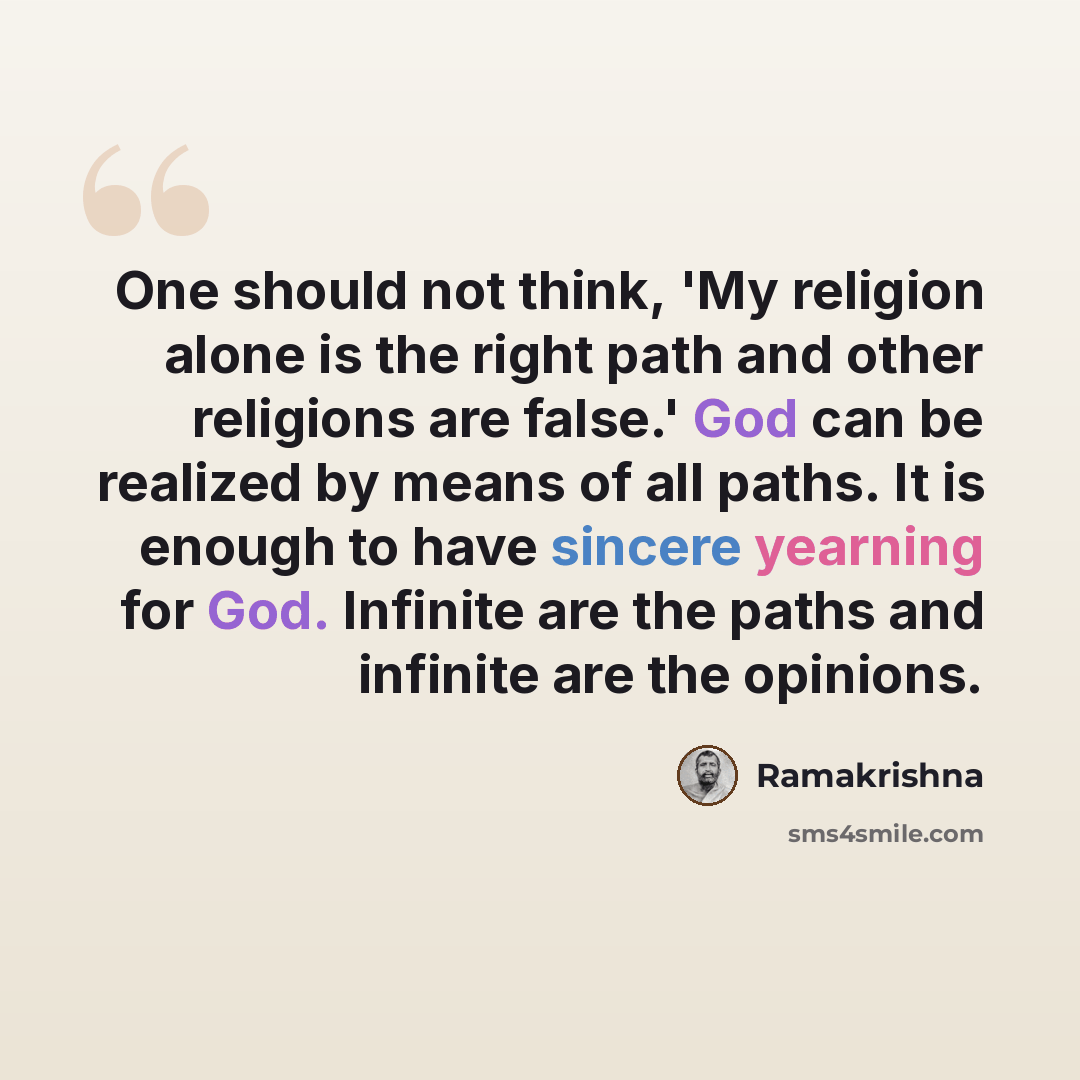 “One should not think, 'My religion alone is the right path and other religions are false.' God can be realized by means of all paths. It is enough to have sincere yearning for God. Infinite are the paths and infinite are the opinions.” quote by Ramakrishna
