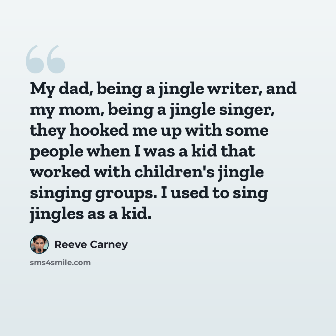 “My dad, being a jingle writer, and my mom, being a jingle singer, they hooked me up with some people when I was a kid that worked with children's jingle singing groups. I used to sing jingles as a kid.” quote by Reeve Carney